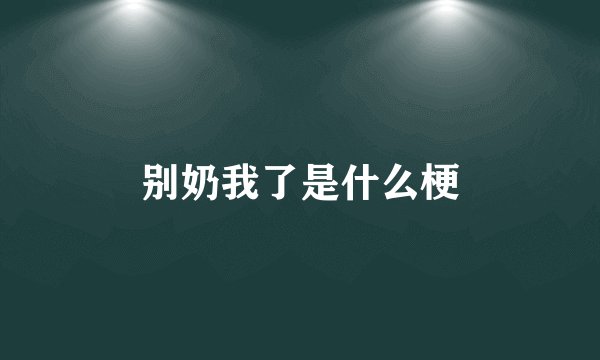 别奶我了是什么梗