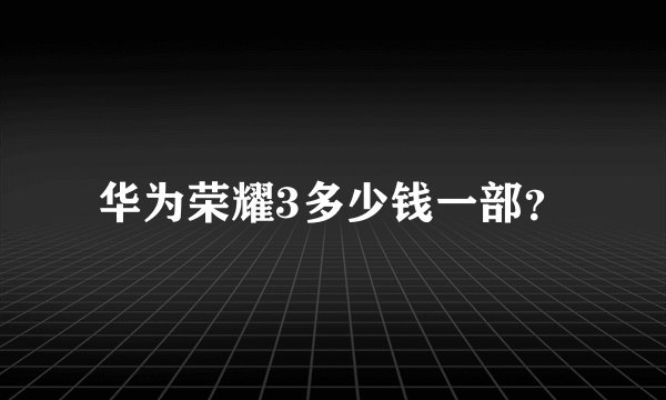 华为荣耀3多少钱一部？