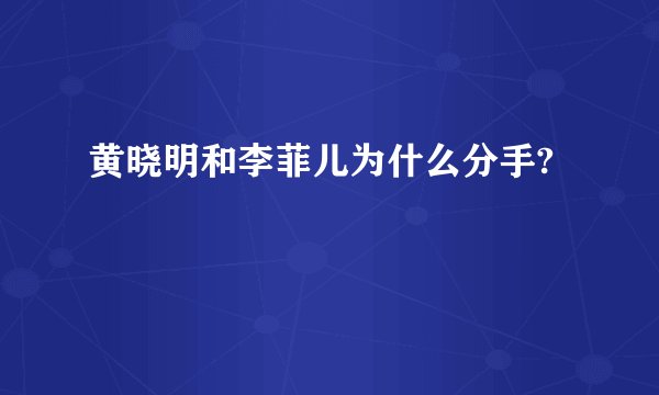 黄晓明和李菲儿为什么分手?