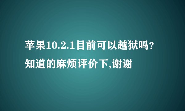 苹果10.2.1目前可以越狱吗？知道的麻烦评价下,谢谢