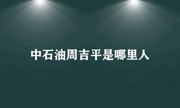 中石油周吉平是哪里人