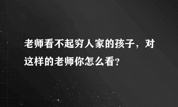 老师看不起穷人家的孩子，对这样的老师你怎么看？