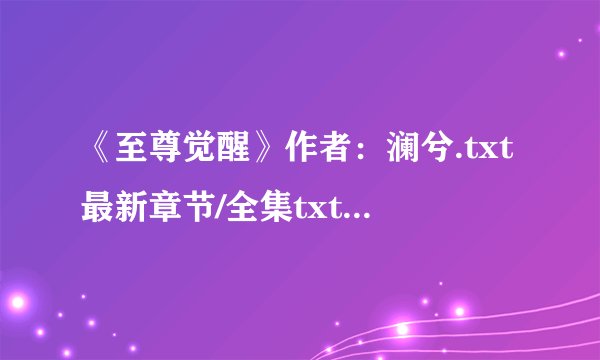 《至尊觉醒》作者：澜兮.txt最新章节/全集txt免费下载