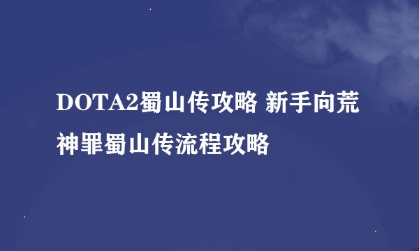 DOTA2蜀山传攻略 新手向荒神罪蜀山传流程攻略