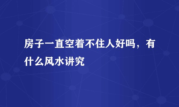 房子一直空着不住人好吗，有什么风水讲究