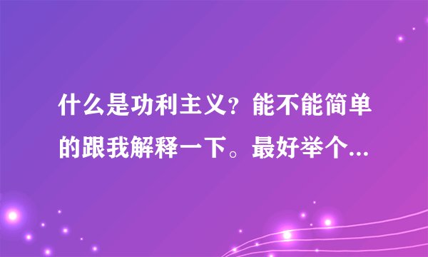 什么是功利主义？能不能简单的跟我解释一下。最好举个例子不要只...