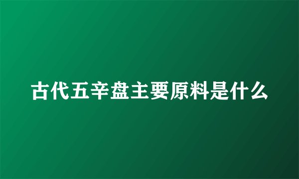 古代五辛盘主要原料是什么