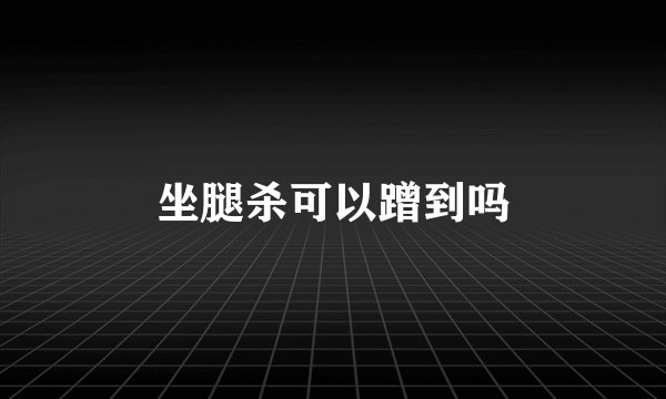 坐腿杀可以蹭到吗
