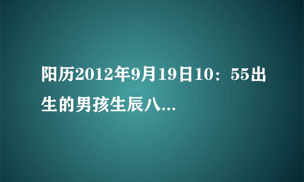 阳历2012年9月19日10：55出生的男孩生辰八字.五行缺什么?姓彭 麻烦取个名字 谢