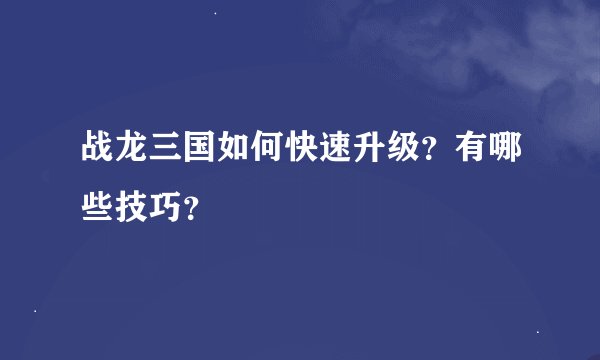 战龙三国如何快速升级？有哪些技巧？