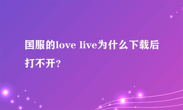 国服的love live为什么下载后打不开？