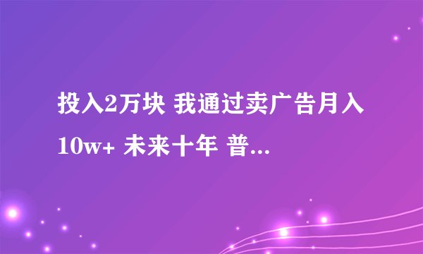 投入2万块 我通过卖广告月入10w+ 未来十年 普通人翻身的机会—— 互联网广告项目解析