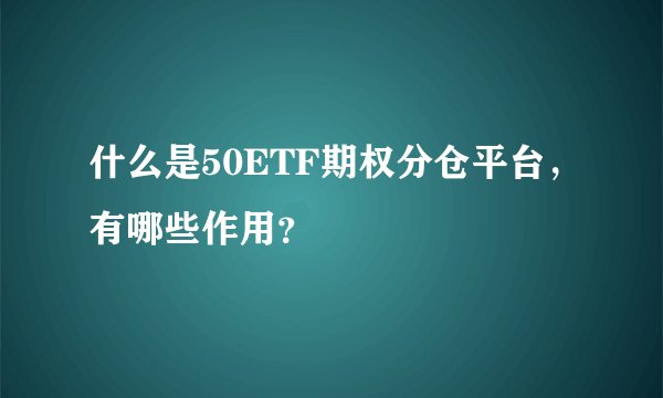 什么是50ETF期权分仓平台，有哪些作用？