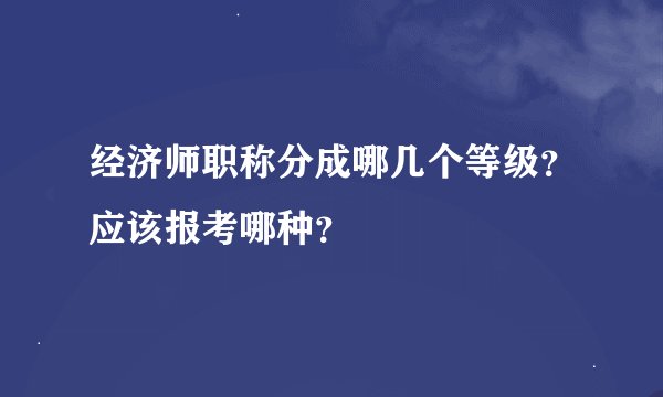 经济师职称分成哪几个等级？应该报考哪种？