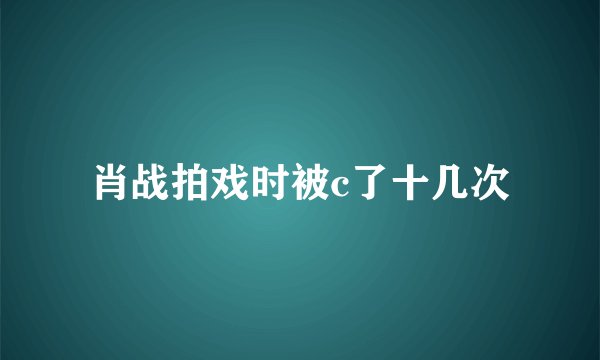 肖战拍戏时被c了十几次