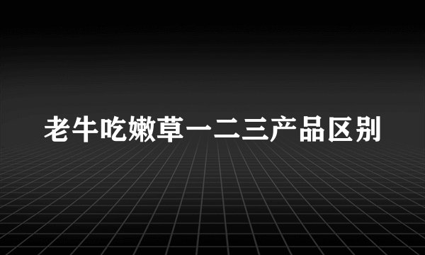 老牛吃嫩草一二三产品区别