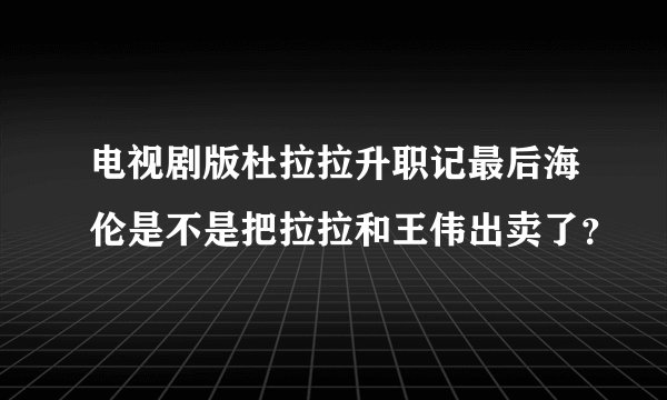 电视剧版杜拉拉升职记最后海伦是不是把拉拉和王伟出卖了？