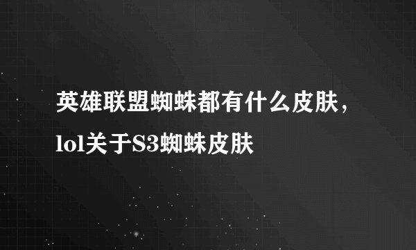 英雄联盟蜘蛛都有什么皮肤，lol关于S3蜘蛛皮肤