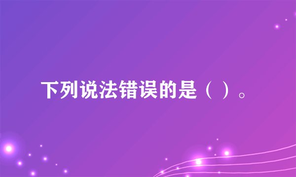 下列说法错误的是（）。