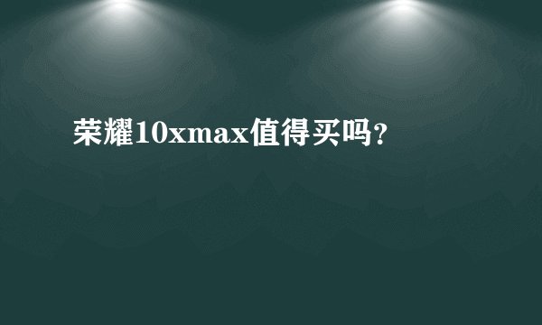 荣耀10xmax值得买吗？