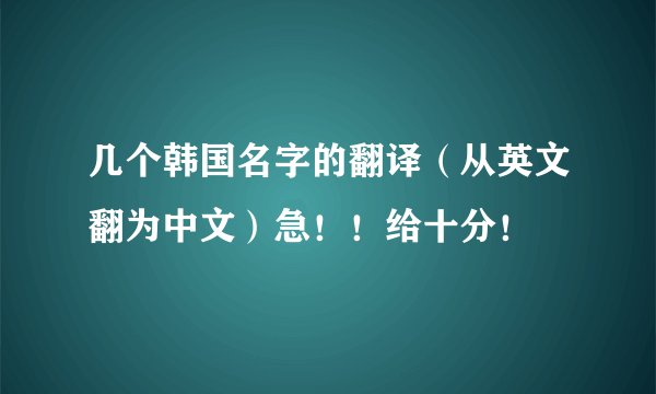 几个韩国名字的翻译（从英文翻为中文）急！！给十分！