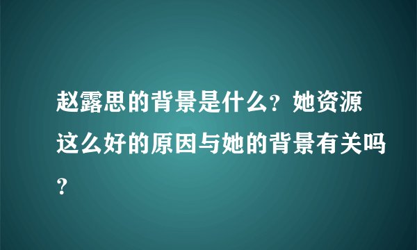 赵露思的背景是什么？她资源这么好的原因与她的背景有关吗？