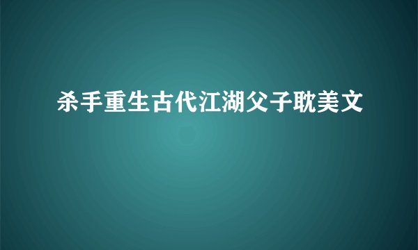 杀手重生古代江湖父子耽美文