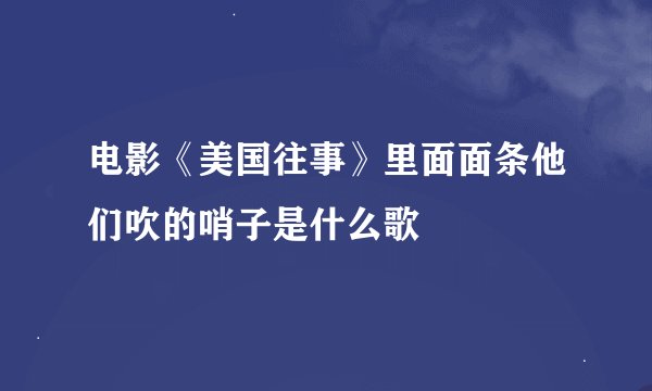 电影《美国往事》里面面条他们吹的哨子是什么歌