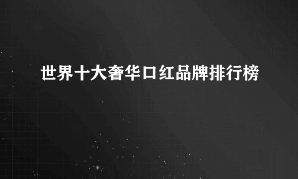 世界十大奢华口红品牌排行榜