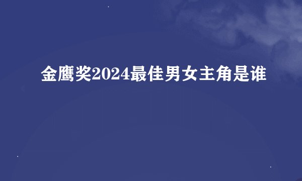 金鹰奖2024最佳男女主角是谁